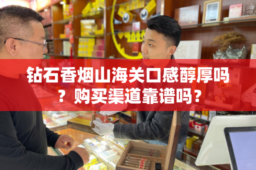 钻石香烟山海关口感醇厚吗？购买渠道靠谱吗？